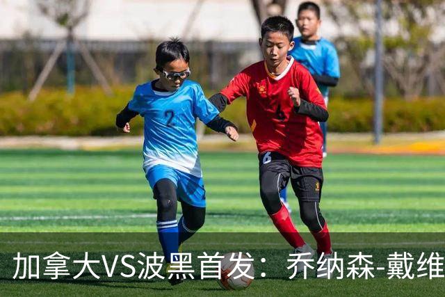 加拿大VS波黑首发：乔纳森-戴维出战 哲科稳坐替补席