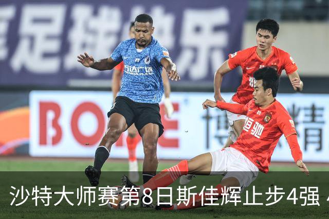 沙特大师赛第8日斯佳辉止步4强 小特马叔将争冠