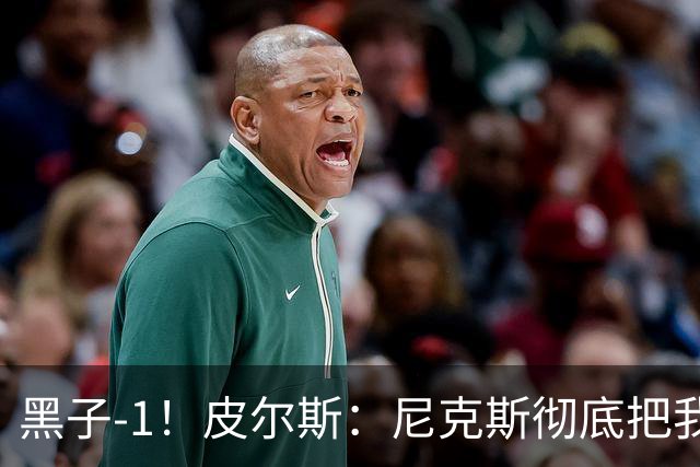 黑子-1！皮尔斯：尼克斯彻底把我打服了 你们夺冠实至名归
